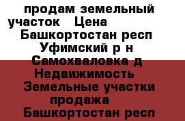 продам земельный участок › Цена ­ 1 100 000 - Башкортостан респ., Уфимский р-н, Самохваловка д. Недвижимость » Земельные участки продажа   . Башкортостан респ.